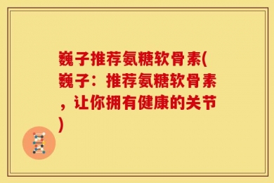 巍子推荐氨糖软骨素(巍子：推荐氨糖软骨素，让你拥有健康的关节)
