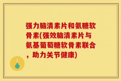 强力脑清素片和氨糖软骨素(强效脑清素片与氨基葡萄糖软骨素联合，助力关节健康)