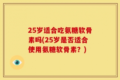 25岁适合吃氨糖软骨素吗(25岁是否适合使用氨糖软骨素？)