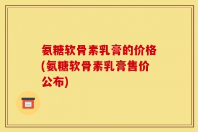 氨糖软骨素乳膏的价格(氨糖软骨素乳膏售价公布)