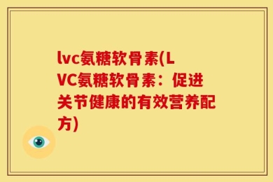 lvc氨糖软骨素(LVC氨糖软骨素：促进关节健康的有效营养配方)