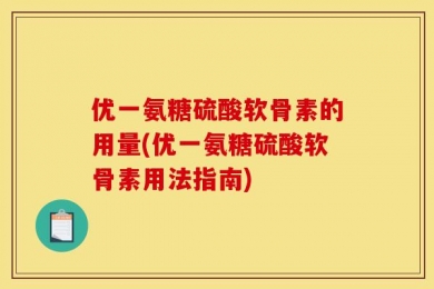 优一氨糖硫酸软骨素的用量(优一氨糖硫酸软骨素用法指南)