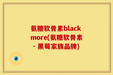 氨糖软骨素blackmore(氨糖软骨素 - 黑莓家族品牌)