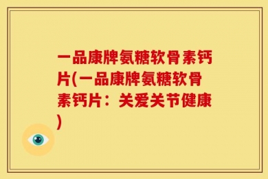 一品康牌氨糖软骨素钙片(一品康牌氨糖软骨素钙片：关爱关节健康)