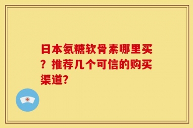 日本氨糖软骨素哪里买？推荐几个可信的购买渠道？