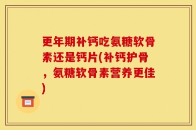 更年期补钙吃氨糖软骨素还是钙片(补钙护骨，氨糖软骨素营养更佳)