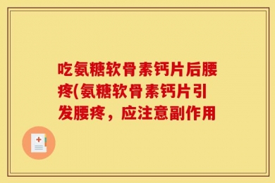 吃氨糖软骨素钙片后腰疼(氨糖软骨素钙片引发腰疼，应注意副作用