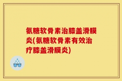 氨糖软骨素治膝盖滑膜炎(氨糖软骨素有效治疗膝盖滑膜炎)