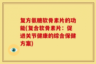 复方氨糖软骨素片的功能(复合软骨素片：促进关节健康的综合保健方案)