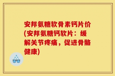 安邦氨糖软骨素钙片价(安邦氨糖钙软片：缓解关节疼痛，促进骨骼健康)