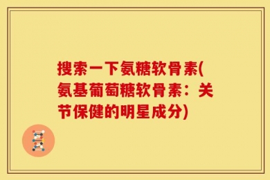 搜索一下氨糖软骨素(氨基葡萄糖软骨素：关节保健的明星成分)