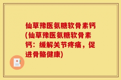 仙草豫医氨糖软骨素钙(仙草豫医氨糖软骨素钙：缓解关节疼痛，促进骨骼健康)