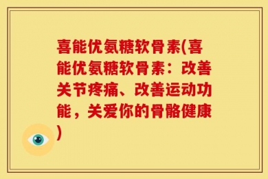 喜能优氨糖软骨素(喜能优氨糖软骨素：改善关节疼痛、改善运动功能，关爱你的骨骼健康)