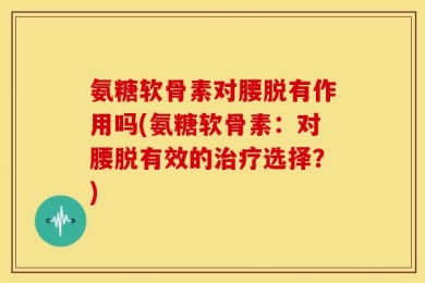 氨糖软骨素对腰脱有作用吗(氨糖软骨素：对腰脱有效的治疗选择？)