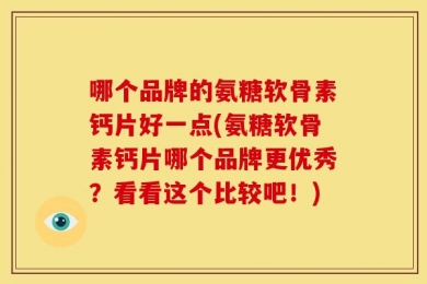 哪个品牌的氨糖软骨素钙片好一点(氨糖软骨素钙片哪个品牌更优秀？看看这个比较吧！)