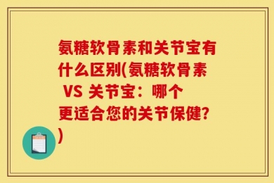 氨糖软骨素和关节宝有什么区别(氨糖软骨素 VS 关节宝：哪个更适合您的关节保健？)
