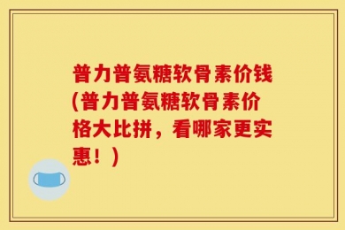 普力普氨糖软骨素价钱(普力普氨糖软骨素价格大比拼，看哪家更实惠！)