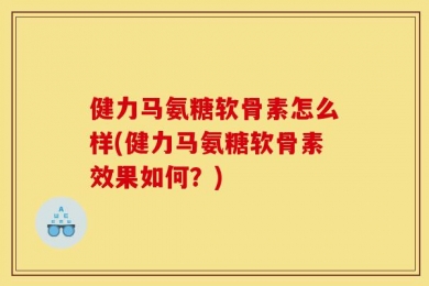 健力马氨糖软骨素怎么样(健力马氨糖软骨素效果如何？)