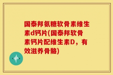 国泰邦氨糖软骨素维生素d钙片(国泰邦软骨素钙片配维生素D，有效滋养骨骼)