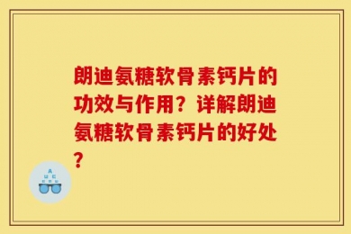 朗迪氨糖软骨素钙片的功效与作用？详解朗迪氨糖软骨素钙片的好处？