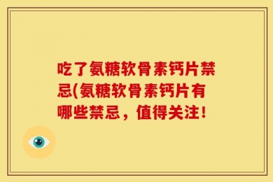 吃了氨糖软骨素钙片禁忌(氨糖软骨素钙片有哪些禁忌，值得关注！
