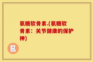 氨糖软骨素.(氨糖软骨素：关节健康的保护神)