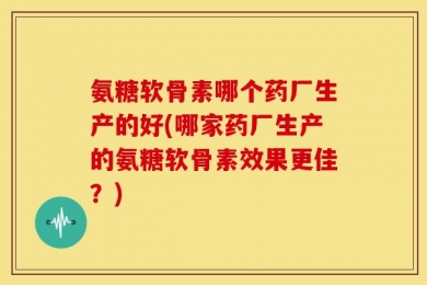 氨糖软骨素哪个药厂生产的好(哪家药厂生产的氨糖软骨素效果更佳？)