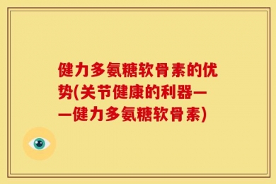 健力多氨糖软骨素的优势(关节健康的利器——健力多氨糖软骨素)