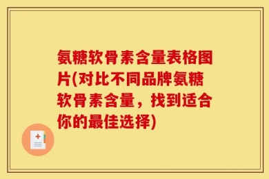 氨糖软骨素含量表格图片(对比不同品牌氨糖软骨素含量，找到适合你的最佳选择)