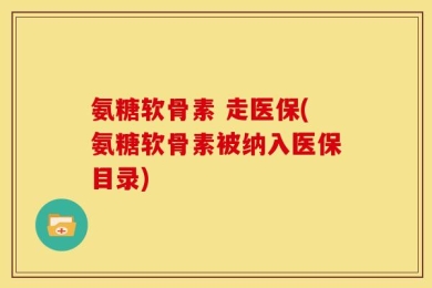 氨糖软骨素 走医保(氨糖软骨素被纳入医保目录)