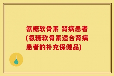 氨糖软骨素 肾病患者(氨糖软骨素适合肾病患者的补充保健品)