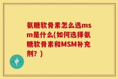 氨糖软骨素怎么选msm是什么(如何选择氨糖软骨素和MSM补充剂？)