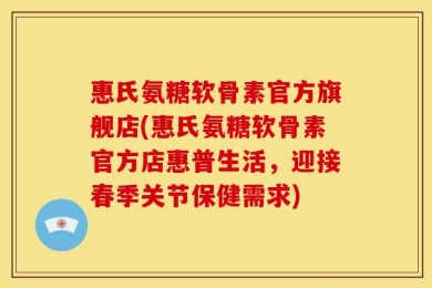 惠氏氨糖软骨素官方旗舰店(惠氏氨糖软骨素官方店惠普生活，迎接春季关节保健需求)