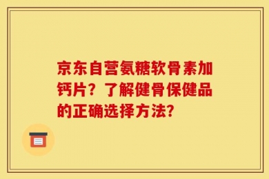 京东自营氨糖软骨素加钙片？了解健骨保健品的正确选择方法？