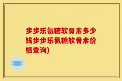 步步乐氨糖软骨素多少钱步步乐氨糖软骨素价格查询)