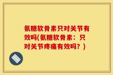 氨糖软骨素只对关节有效吗(氨糖软骨素：只对关节疼痛有效吗？)