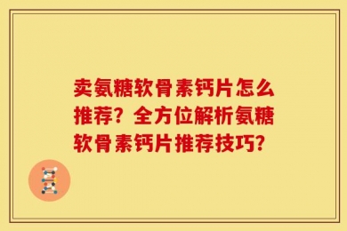 卖氨糖软骨素钙片怎么推荐？全方位解析氨糖软骨素钙片推荐技巧？