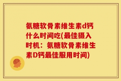 氨糖软骨素维生素d钙什么时间吃(最佳摄入时机：氨糖软骨素维生素D钙最佳服用时间)