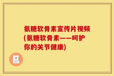 氨糖软骨素宣传片视频(氨糖软骨素——呵护你的关节健康)