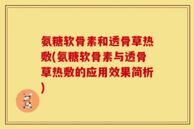 氨糖软骨素和透骨草热敷(氨糖软骨素与透骨草热敷的应用效果简析)