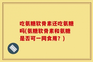 吃氨糖软骨素还吃氨糖吗(氨糖软骨素和氨糖是否可一同食用？)