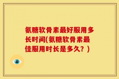 氨糖软骨素最好服用多长时间(氨糖软骨素最佳服用时长是多久？)