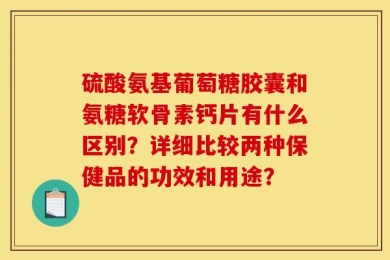 硫酸氨基葡萄糖胶囊和氨糖软骨素钙片有什么区别？详细比较两种保健品的功效和用途？