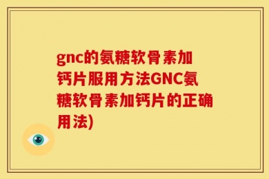 gnc的氨糖软骨素加钙片服用方法GNC氨糖软骨素加钙片的正确用法)