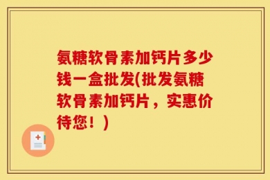 氨糖软骨素加钙片多少钱一盒批发(批发氨糖软骨素加钙片，实惠价待您！)