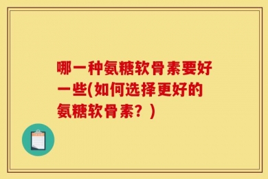 哪一种氨糖软骨素要好一些(如何选择更好的氨糖软骨素？)
