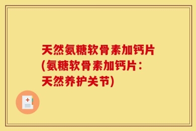 天然氨糖软骨素加钙片(氨糖软骨素加钙片：天然养护关节)
