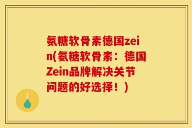 氨糖软骨素德国zein(氨糖软骨素：德国Zein品牌解决关节问题的好选择！)