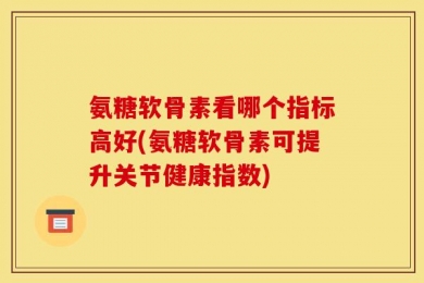 氨糖软骨素看哪个指标高好(氨糖软骨素可提升关节健康指数)