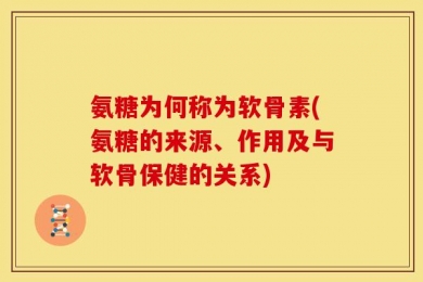 氨糖为何称为软骨素(氨糖的来源、作用及与软骨保健的关系)